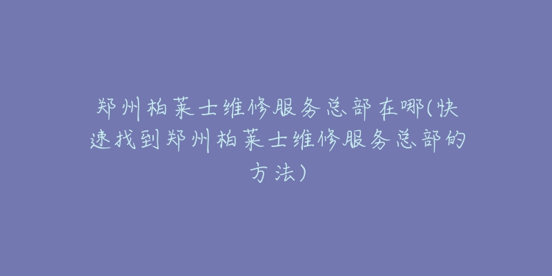 郑州柏莱士维修服务总部在哪(快速找到郑州柏莱士维修服务总部的方法)-名表号 郑州柏莱士维修服务总部在哪(快速找到郑州柏莱士维修服务总部的方法)