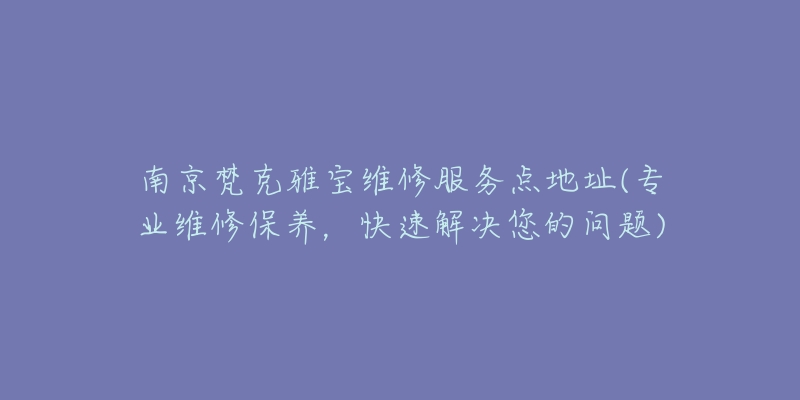 南京梵克雅宝维修服务点地址(专业维修保养,快速解决您的问题)-名表号 南京梵克雅宝维修服务点地址(专业维修保养,快速解决您的问题)