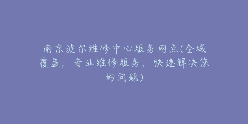 南京波尔维修中心服务网点(全城覆盖，专业维修服务，快速解决您的问题)