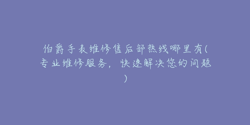伯爵手表维修售后部热线哪里有(专业维修服务，快速解决您的问题)