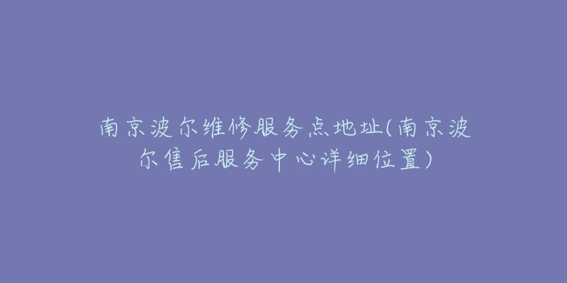 南京波尔维修服务点地址(南京波尔售后服务中心详细位置)