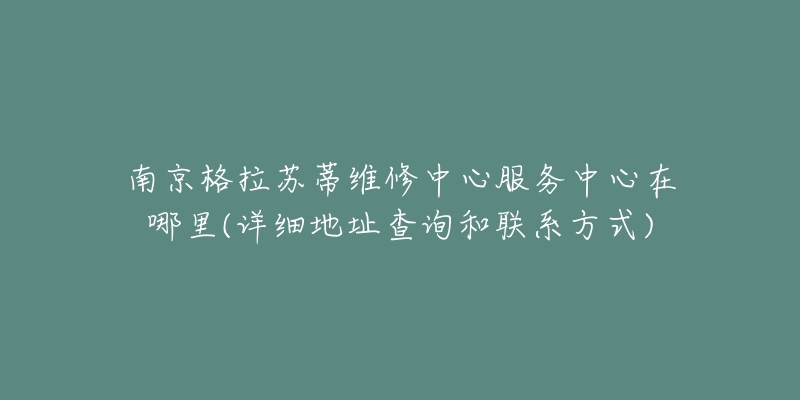 南京格拉苏蒂维修中心服务中心在哪里(详细地址查询和联系方式)