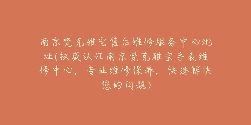 南京梵克雅宝售后维修服务中心地址(权威认证南京梵克雅宝手表维修中心,专业维修保养,快速解决您的问题)-名表号 南京梵克雅宝售后维修服务中心地址(权威认证南京梵克雅宝手表维修中心,专业维修保养,快速解决您的问题)