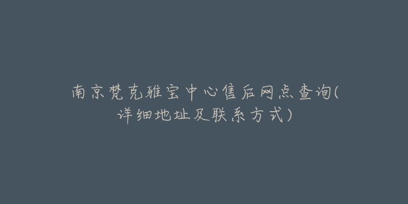 南京梵克雅宝中心售后网点查询(详细地址及联系方式)-名表号 南京梵克雅宝中心售后网点查询(详细地址及联系方式)