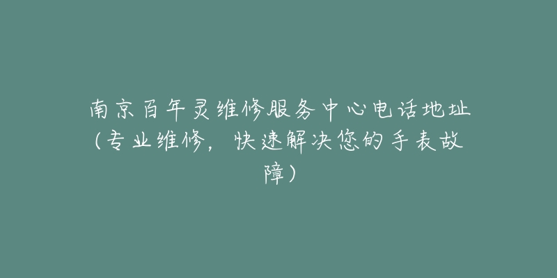 南京百年灵维修服务中心电话地址(专业维修,快速解决您的手表故障)-名表号 南京百年灵维修服务中心电话地址(专业维修,快速解决您的手表故障)