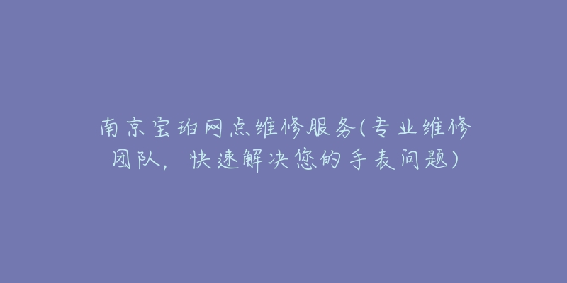 南京宝珀网点维修服务(专业维修团队,快速解决您的手表问题)-名表号 南京宝珀网点维修服务(专业维修团队,快速解决您的手表问题)