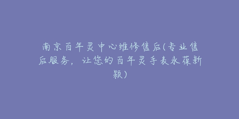 南京百年灵中心维修售后(专业售后服务,让您的百年灵手表永葆新颖)-名表号 南京百年灵中心维修售后(专业售后服务,让您的百年灵手表永葆新颖)
