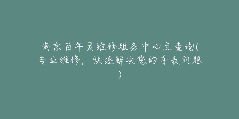 南京百年灵维修服务中心点查询(专业维修，快速解决您的手表问题)