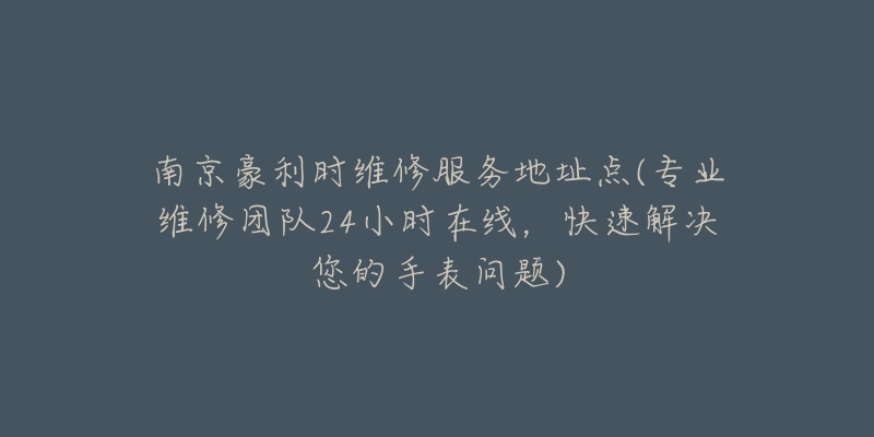 南京豪利时维修服务地址点(专业维修团队24小时在线，快速解决您的手表问题)