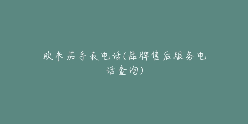 欧米茄手表电话(品牌售后服务电话查询)