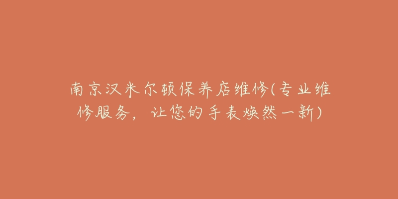 南京汉米尔顿保养店维修(专业维修服务,让您的手表焕然一新)-名表号 南京汉米尔顿保养店维修(专业维修服务,让您的手表焕然一新)