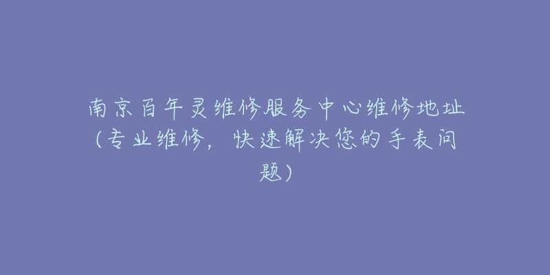 南京百年灵维修服务中心维修地址(专业维修,快速解决您的手表问题)-名表号 南京百年灵维修服务中心维修地址(专业维修,快速解决您的手表问题)
