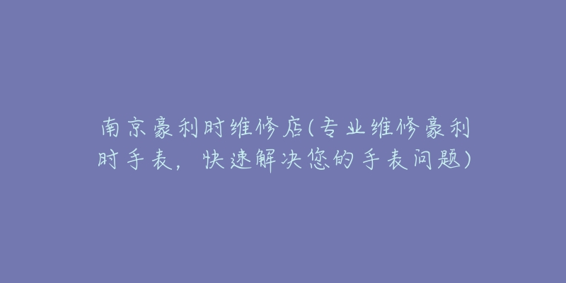 南京豪利时维修店(专业维修豪利时手表,快速解决您的手表问题)-名表号 南京豪利时维修店(专业维修豪利时手表,快速解决您的手表问题)