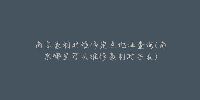 南京豪利时维修定点地址查询(南京哪里可以维修豪利时手表)-名表号 南京豪利时维修定点地址查询(南京哪里可以维修豪利时手表)