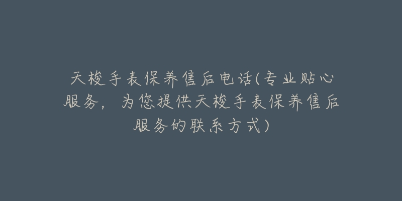 天梭手表保养售后电话(专业贴心服务，为您提供天梭手表保养售后服务的联系方式)