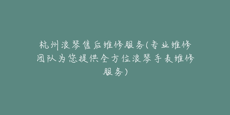 杭州浪琴售后维修服务(专业维修团队为您提供全方位浪琴手表维修服务)-名表号 杭州浪琴售后维修服务(专业维修团队为您提供全方位浪琴手表维修服务)