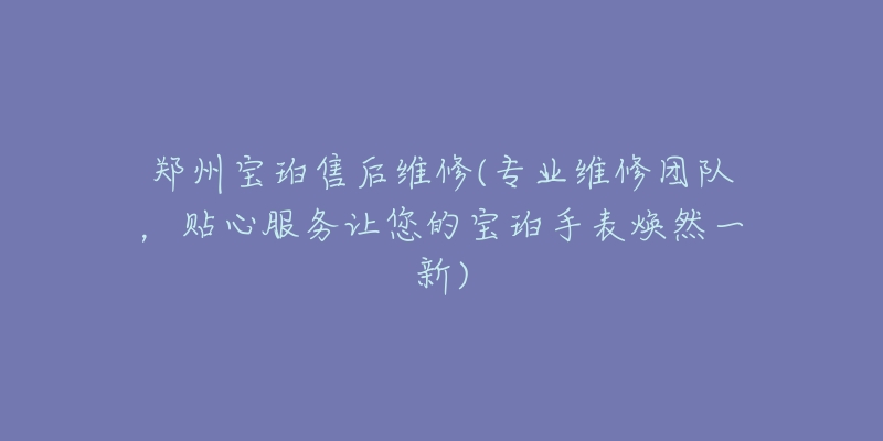 郑州宝珀售后维修(专业维修团队，贴心服务让您的宝珀手表焕然一新)