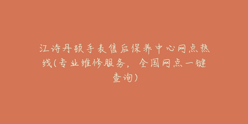 江诗丹顿手表售后保养中心网点热线(专业维修服务，全国网点一键查询)