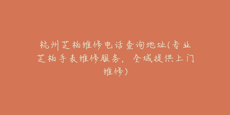 杭州芝柏维修电话查询地址(专业芝柏手表维修服务,全城提供上门维修)-名表号 杭州芝柏维修电话查询地址(专业芝柏手表维修服务,全城提供上门维修)