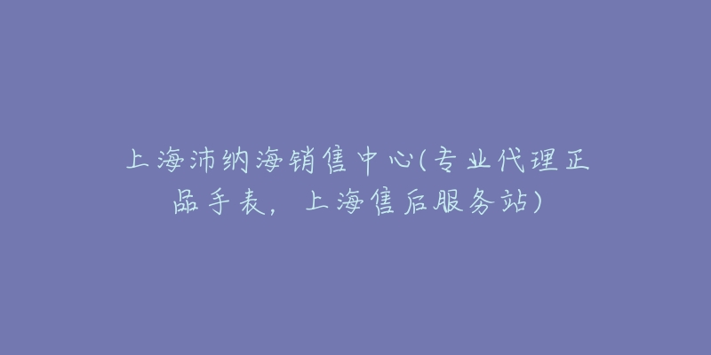 上海沛纳海销售中心(专业代理正品手表，上海售后服务站)