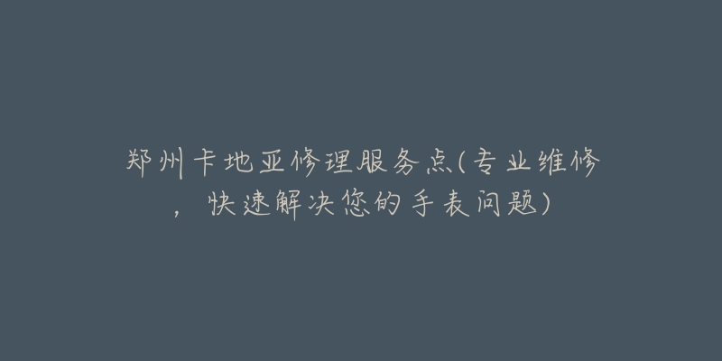 郑州卡地亚修理服务点(专业维修，快速解决您的手表问题)