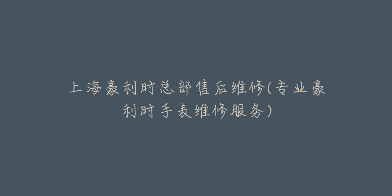 上海豪利时总部售后维修(专业豪利时手表维修服务)-名表号 上海豪利时总部售后维修(专业豪利时手表维修服务)