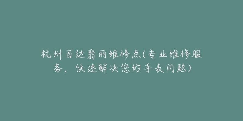 杭州百达翡丽维修点(专业维修服务,快速解决您的手表问题)-名表号 杭州百达翡丽维修点(专业维修服务,快速解决您的手表问题)