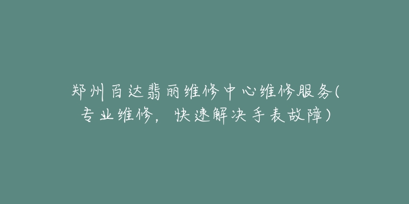 郑州百达翡丽维修中心维修服务(专业维修，快速解决手表故障)