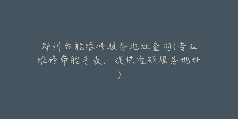 郑州帝舵维修服务地址查询(专业维修帝舵手表，提供准确服务地址)