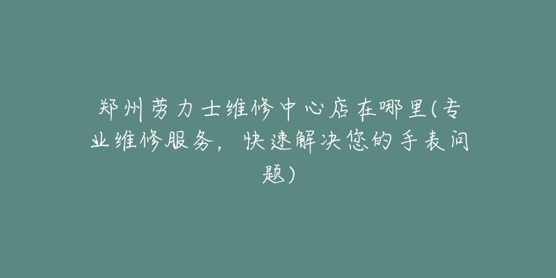 郑州劳力士维修中心店在哪里(专业维修服务，快速解决您的手表问题)