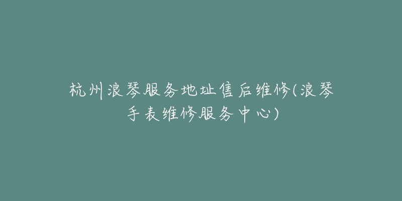 杭州浪琴服务地址售后维修(浪琴手表维修服务中心)-名表号 杭州浪琴服务地址售后维修(浪琴手表维修服务中心)