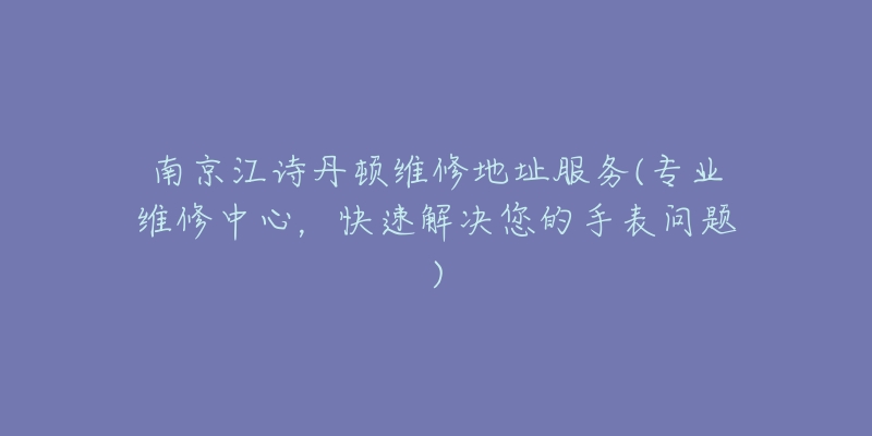 南京江诗丹顿维修地址服务(专业维修中心，快速解决您的手表问题)