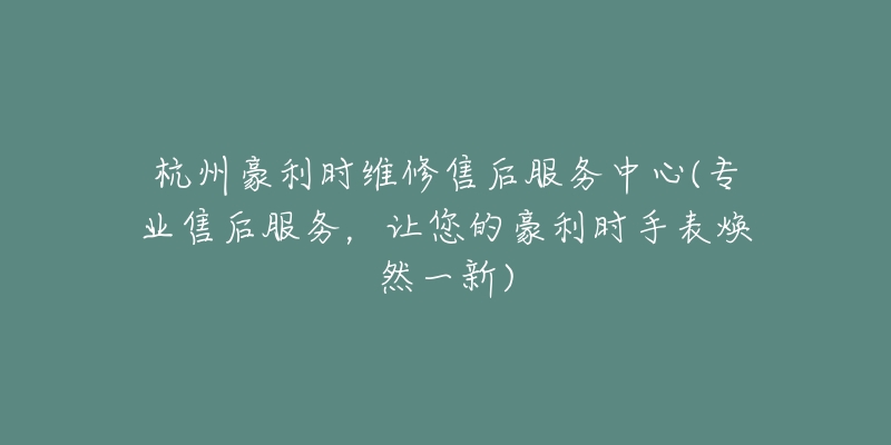 杭州豪利时维修售后服务中心(专业售后服务，让您的豪利时手表焕然一新)