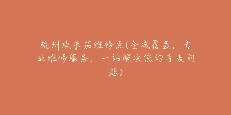 杭州欧米茄维修点(全城覆盖，专业维修服务，一站解决您的手表问题)