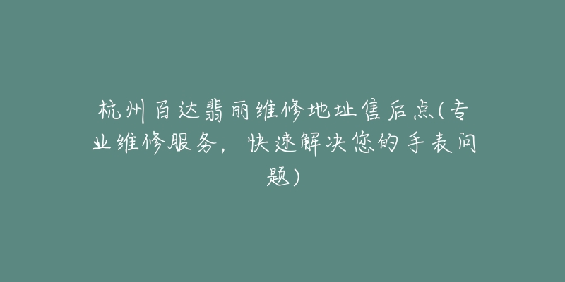 杭州百达翡丽维修地址售后点(专业维修服务，快速解决您的手表问题)