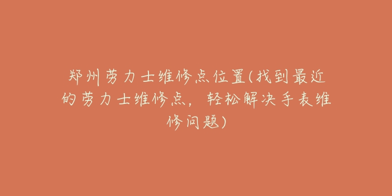 郑州劳力士维修点位置(找到最近的劳力士维修点，轻松解决手表维修问题)