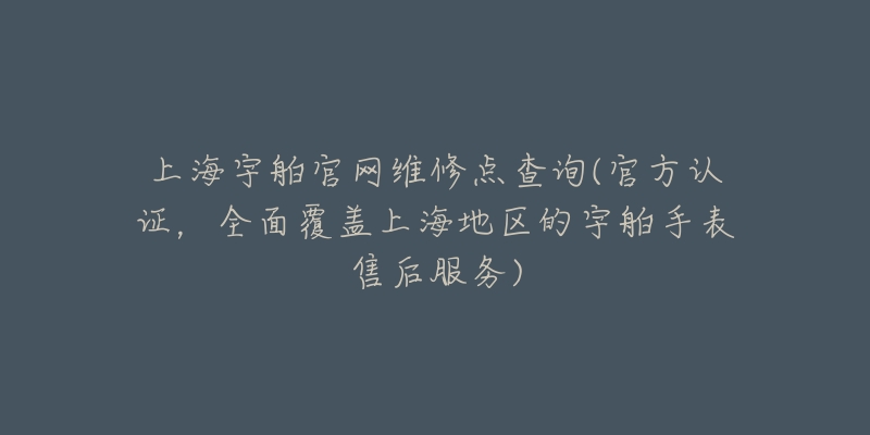 上海宇舶官网维修点查询(官方认证，全面覆盖上海地区的宇舶手表售后服务)