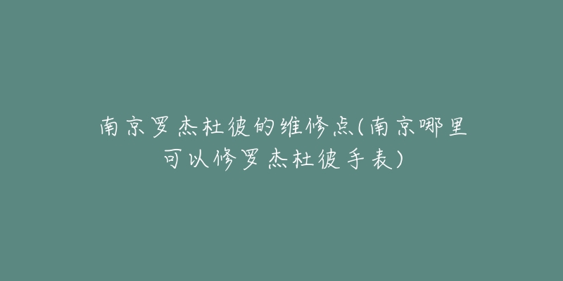 南京罗杰杜彼的维修点(南京哪里可以修罗杰杜彼手表)