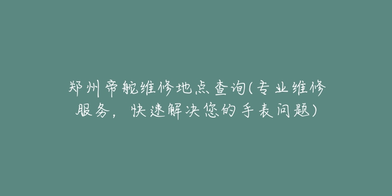 郑州帝舵维修地点查询(专业维修服务,快速解决您的手表问题)-名表号 郑州帝舵维修地点查询(专业维修服务,快速解决您的手表问题)