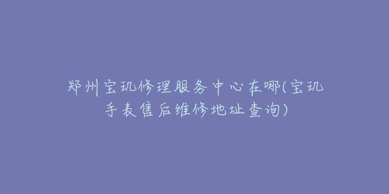 郑州宝玑修理服务中心在哪(宝玑手表售后维修地址查询)