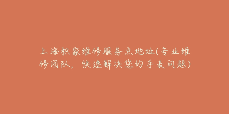 上海积家维修服务点地址(专业维修团队,快速解决您的手表问题)-名表号 上海积家维修服务点地址(专业维修团队,快速解决您的手表问题)