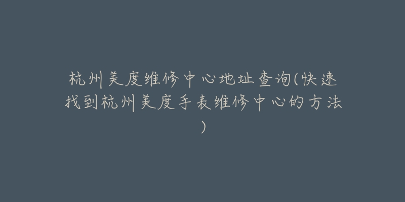 杭州美度维修中心地址查询(快速找到杭州美度手表维修中心的方法)-名表号 杭州美度维修中心地址查询(快速找到杭州美度手表维修中心的方法)