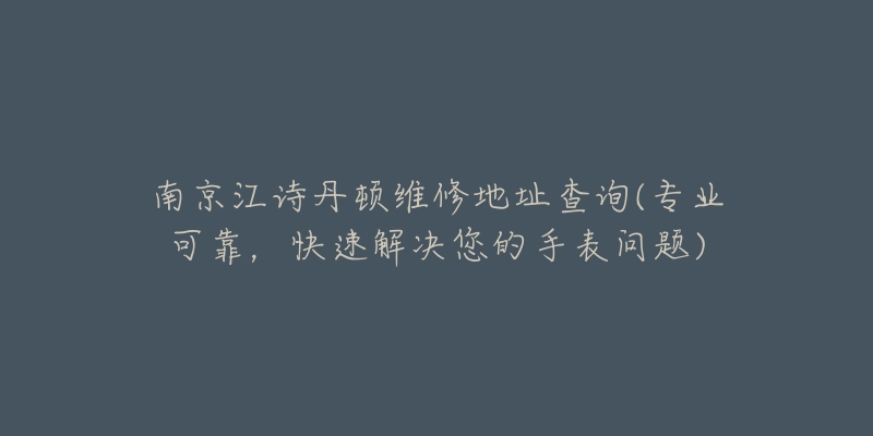 南京江诗丹顿维修地址查询(专业可靠,快速解决您的手表问题)-名表号 南京江诗丹顿维修地址查询(专业可靠,快速解决您的手表问题)