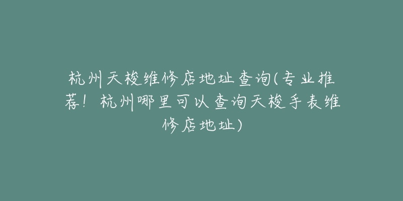 杭州天梭维修店地址查询(专业推荐！杭州哪里可以查询天梭手表维修店地址)