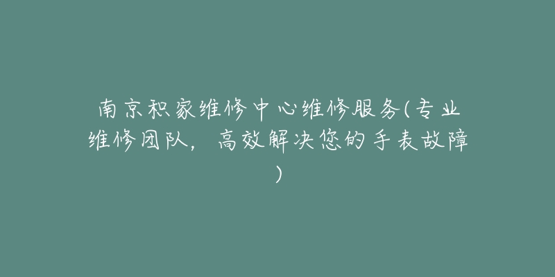 南京积家维修中心维修服务(专业维修团队，高效解决您的手表故障)