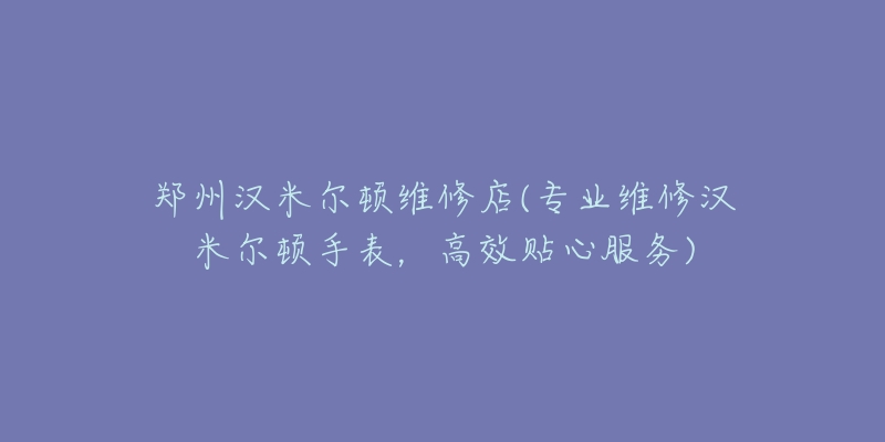 郑州汉米尔顿维修店(专业维修汉米尔顿手表，高效贴心服务)