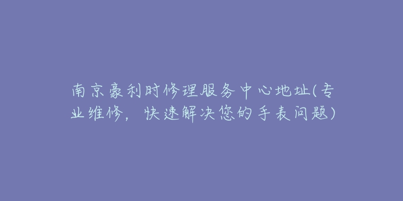 南京豪利时修理服务中心地址(专业维修，快速解决您的手表问题)