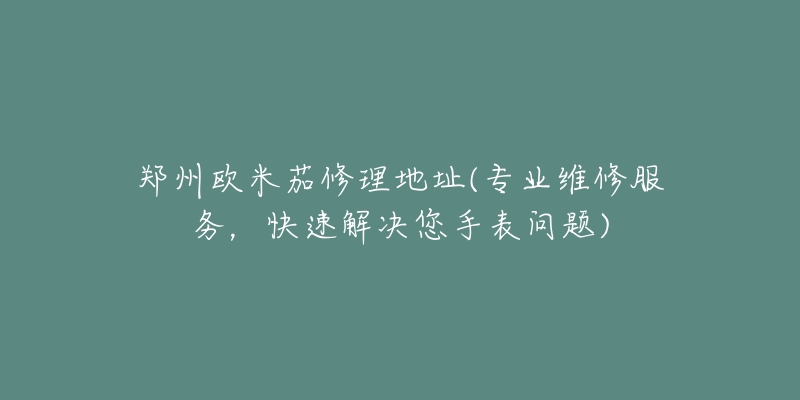 郑州欧米茄修理地址(专业维修服务，快速解决您手表问题)