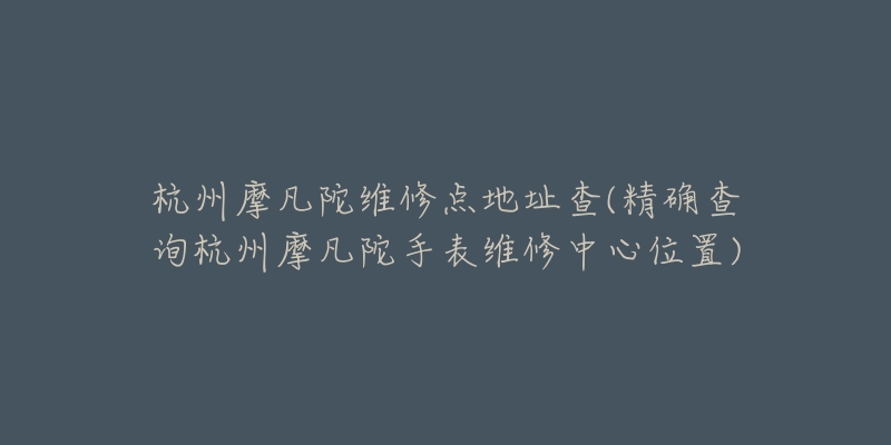 杭州摩凡陀维修点地址查(精确查询杭州摩凡陀手表维修中心位置)