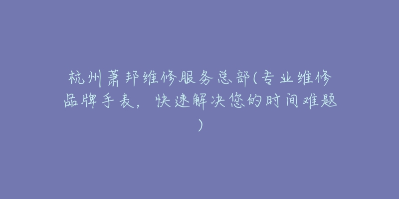 杭州萧邦维修服务总部(专业维修品牌手表,快速解决您的时间难题)-名表号 杭州萧邦维修服务总部(专业维修品牌手表,快速解决您的时间难题)